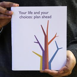 Your life and your choices: plan ahead booklet Your life and your choices: plan ahead booklet